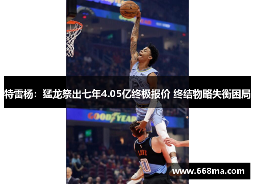 特雷杨：猛龙祭出七年4.05亿终极报价 终结物略失衡困局